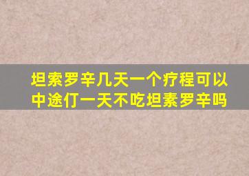 坦索罗辛几天一个疗程可以中途仃一天不吃坦素罗辛吗