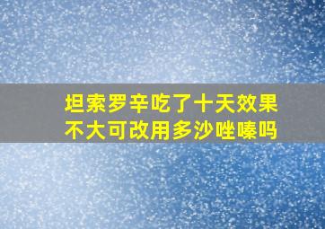 坦索罗辛吃了十天效果不大可改用多沙唑嗪吗