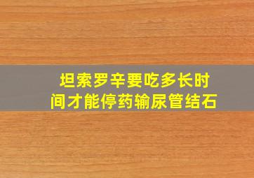 坦索罗辛要吃多长时间才能停药输尿管结石