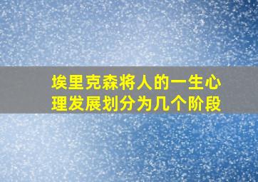 埃里克森将人的一生心理发展划分为几个阶段