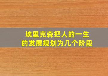 埃里克森把人的一生的发展规划为几个阶段