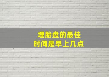 埋胎盘的最佳时间是早上几点