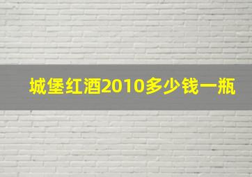 城堡红酒2010多少钱一瓶