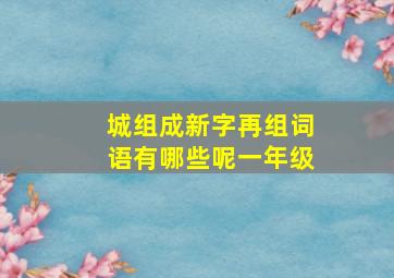 城组成新字再组词语有哪些呢一年级