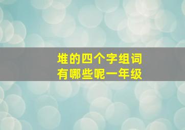 堆的四个字组词有哪些呢一年级