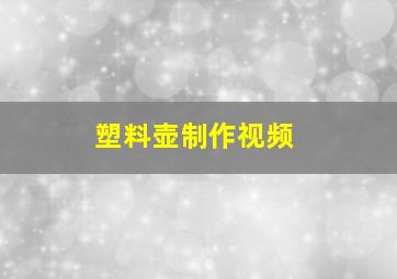 塑料壶制作视频