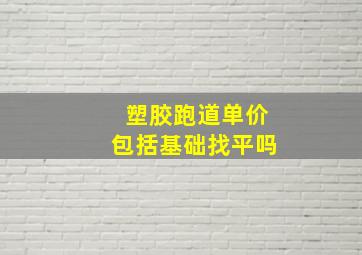 塑胶跑道单价包括基础找平吗