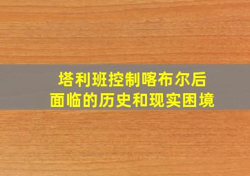 塔利班控制喀布尔后面临的历史和现实困境