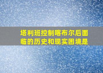 塔利班控制喀布尔后面临的历史和现实困境是