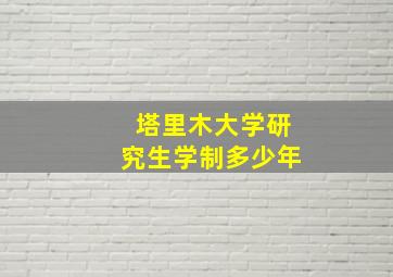 塔里木大学研究生学制多少年