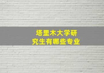 塔里木大学研究生有哪些专业