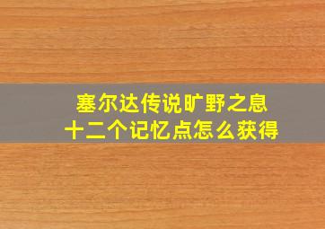 塞尔达传说旷野之息十二个记忆点怎么获得