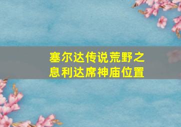 塞尔达传说荒野之息利达席神庙位置