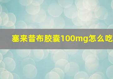 塞来昔布胶囊100mg怎么吃