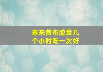 塞来昔布胶囊几个小时吃一次好