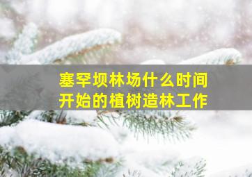 塞罕坝林场什么时间开始的植树造林工作