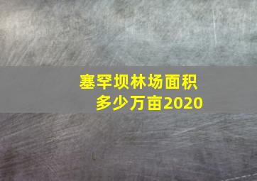 塞罕坝林场面积多少万亩2020