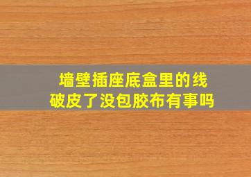 墙壁插座底盒里的线破皮了没包胶布有事吗