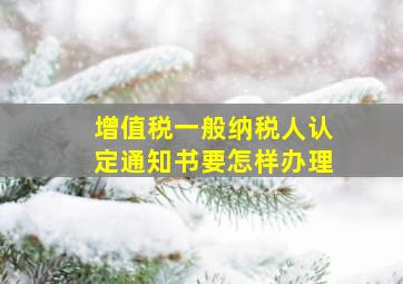 增值税一般纳税人认定通知书要怎样办理