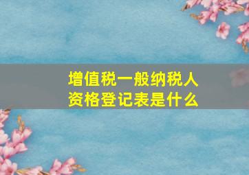 增值税一般纳税人资格登记表是什么