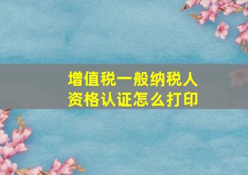 增值税一般纳税人资格认证怎么打印