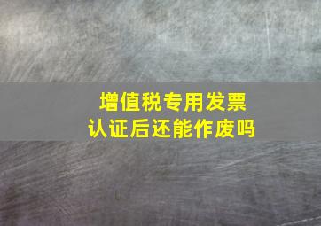 增值税专用发票认证后还能作废吗