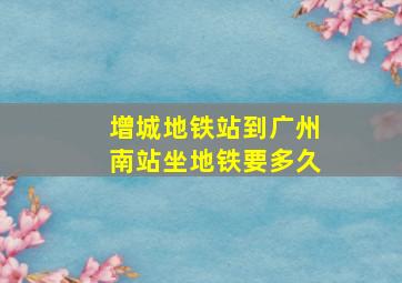 增城地铁站到广州南站坐地铁要多久