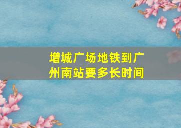 增城广场地铁到广州南站要多长时间