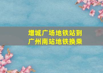 增城广场地铁站到广州南站地铁换乘