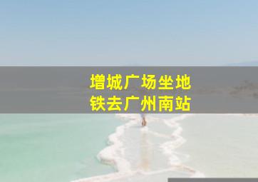 增城广场坐地铁去广州南站