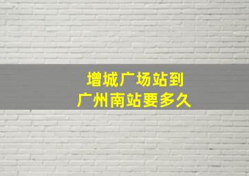 增城广场站到广州南站要多久