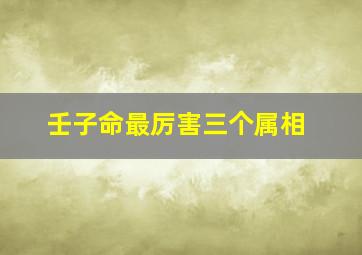 壬子命最厉害三个属相