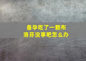 备孕吃了一颗布洛芬没事吧怎么办