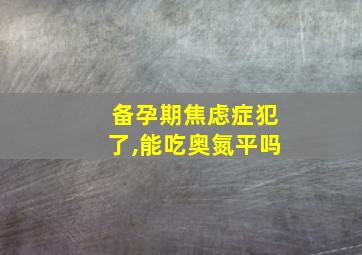 备孕期焦虑症犯了,能吃奥氮平吗