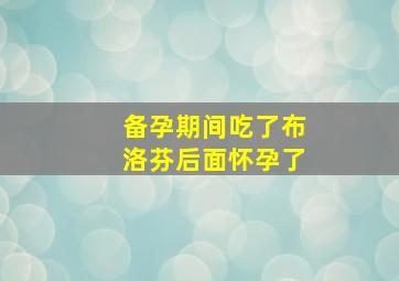 备孕期间吃了布洛芬后面怀孕了