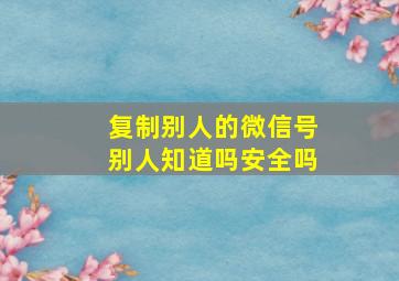 复制别人的微信号别人知道吗安全吗