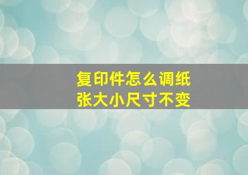 复印件怎么调纸张大小尺寸不变