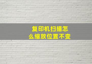 复印机扫描怎么缩放位置不变