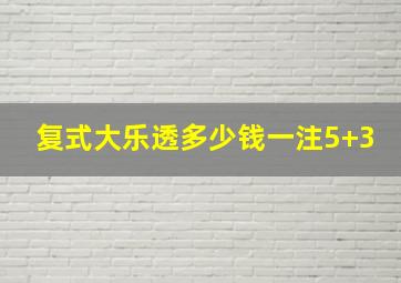 复式大乐透多少钱一注5+3