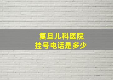 复旦儿科医院挂号电话是多少