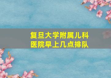 复旦大学附属儿科医院早上几点排队