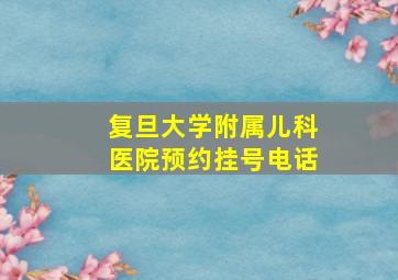 复旦大学附属儿科医院预约挂号电话