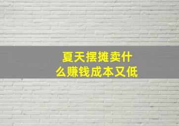 夏天摆摊卖什么赚钱成本又低