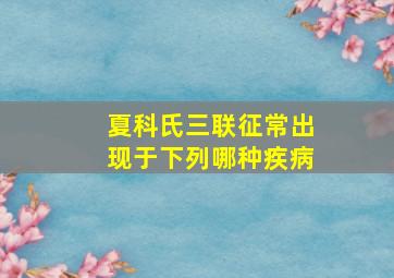 夏科氏三联征常出现于下列哪种疾病