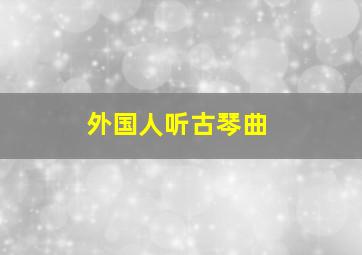 外国人听古琴曲