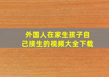 外国人在家生孩子自己接生的视频大全下载