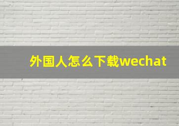 外国人怎么下载wechat