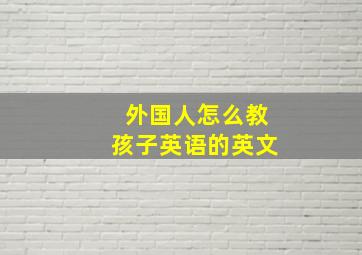 外国人怎么教孩子英语的英文