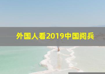 外国人看2019中国阅兵