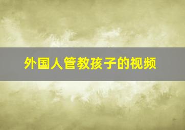 外国人管教孩子的视频